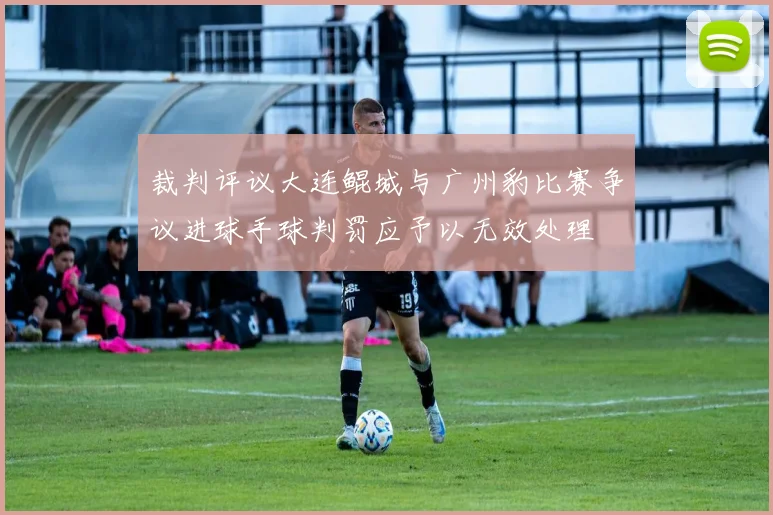 裁判评议大连鲲城与广州豹比赛争议进球手球判罚应予以无效处理