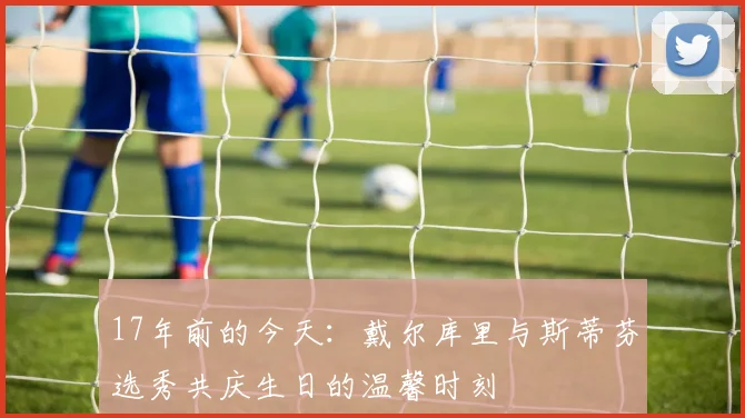 17年前的今天：戴尔库里与斯蒂芬选秀共庆生日的温馨时刻
