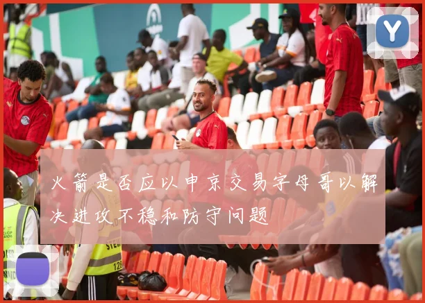 火箭是否应以申京交易字母哥以解决进攻不稳和防守问题
