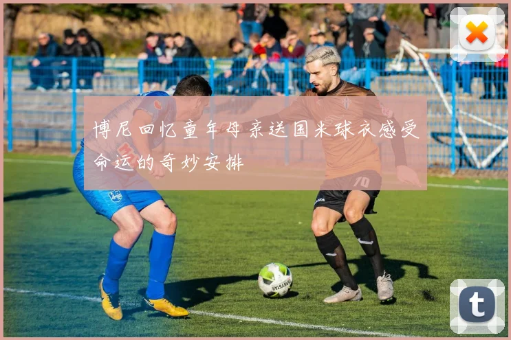 博尼回忆童年母亲送国米球衣感受命运的奇妙安排