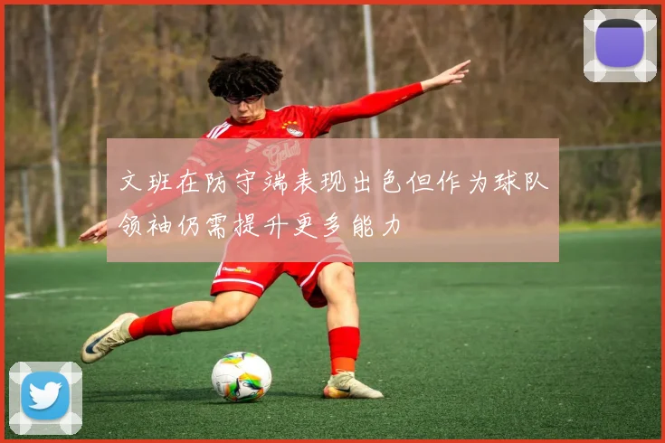 文班在防守端表现出色但作为球队领袖仍需提升更多能力
