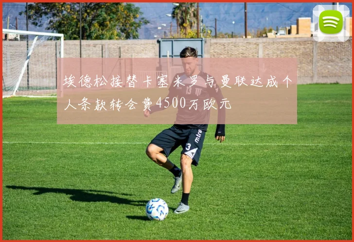 埃德松接替卡塞米罗与曼联达成个人条款转会费4500万欧元