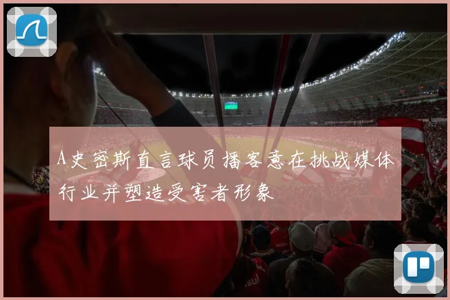 A史密斯直言球员播客意在挑战媒体行业并塑造受害者形象