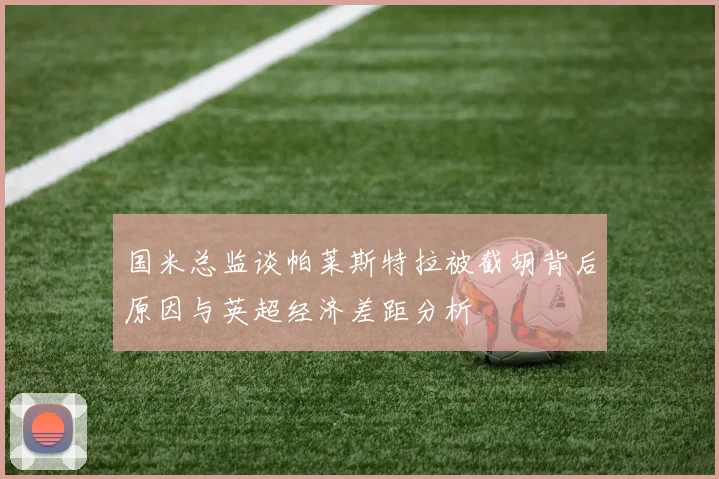 国米总监谈帕莱斯特拉被截胡背后原因与英超经济差距分析