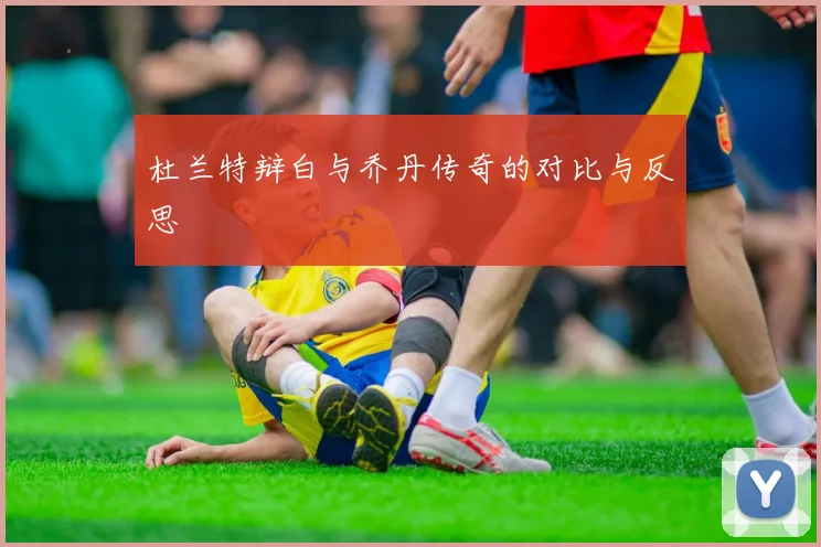 杜兰特辩白与乔丹传奇的对比与反思