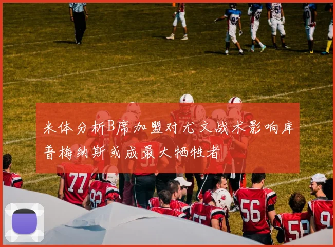 米体分析B席加盟对尤文战术影响库普梅纳斯或成最大牺牲者