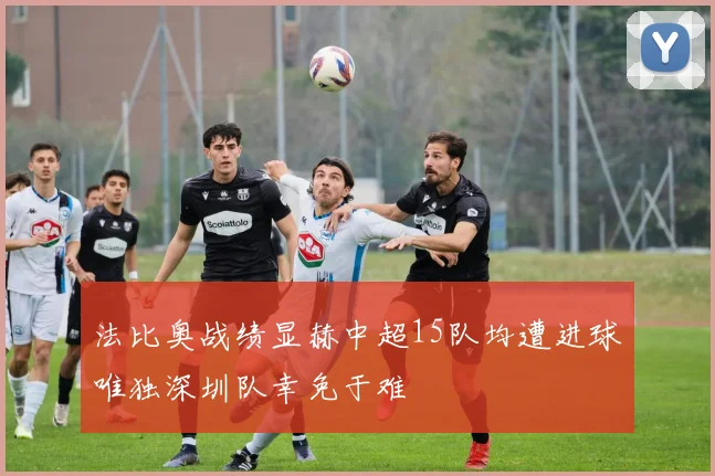 法比奥战绩显赫中超15队均遭进球唯独深圳队幸免于难