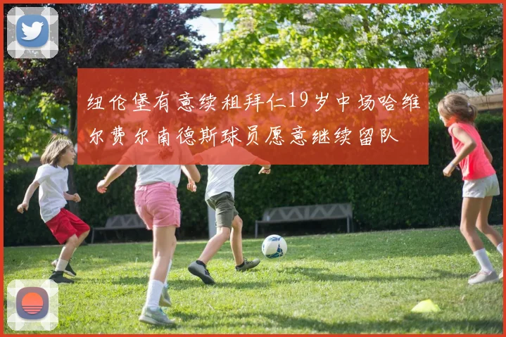 纽伦堡有意续租拜仁19岁中场哈维尔费尔南德斯球员愿意继续留队