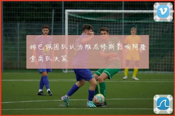 姆巴佩团队认为维尼修斯影响阿隆索离队决策